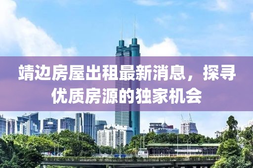 靖邊房屋出租最新消息，探尋優(yōu)質(zhì)房源的獨(dú)家機(jī)會(huì)