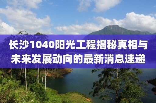 長沙1040陽光工程揭秘真相與未來發(fā)展動向的最新消息速遞