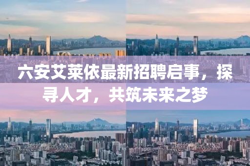 六安艾萊依最新招聘啟事，探尋人才，共筑未來之夢