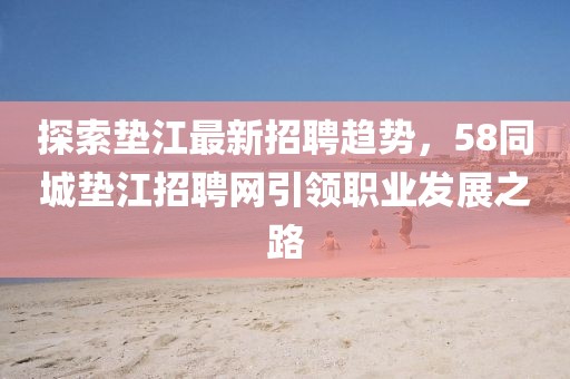 探索墊江最新招聘趨勢，58同城墊江招聘網(wǎng)引領(lǐng)職業(yè)發(fā)展之路