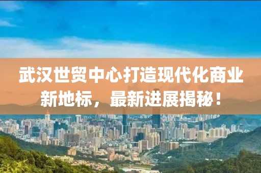 武漢世貿(mào)中心打造現(xiàn)代化商業(yè)新地標，最新進展揭秘！