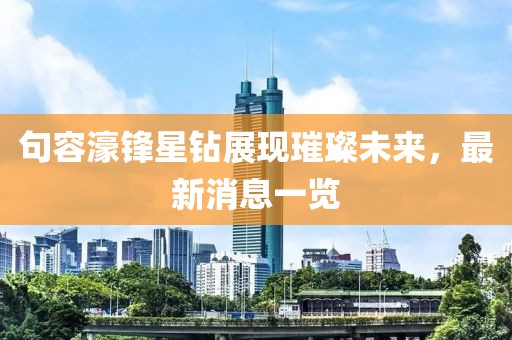 句容濠鋒星鉆展現(xiàn)璀璨未來，最新消息一覽