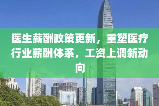 醫(yī)生薪酬政策更新，重塑醫(yī)療行業(yè)薪酬體系，工資上調(diào)新動向