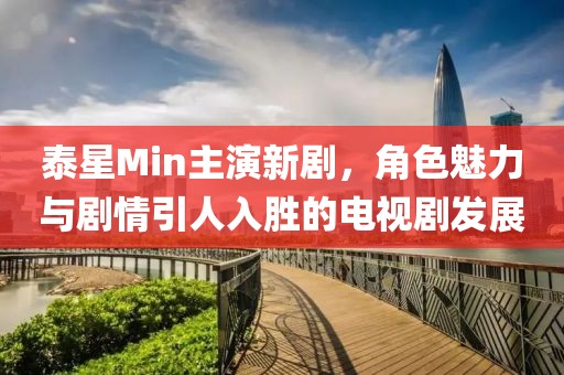 泰星Min主演新劇，角色魅力與劇情引人入勝的電視劇發(fā)展