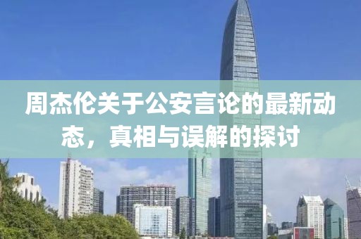 周杰倫關(guān)于公安言論的最新動態(tài)，真相與誤解的探討