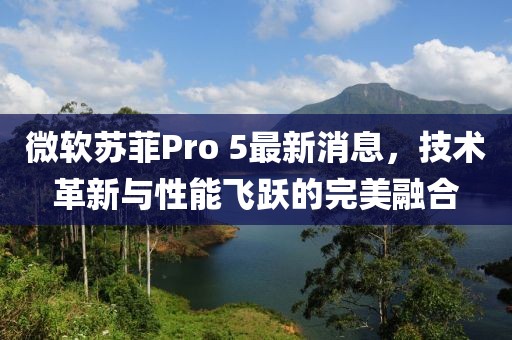 微軟蘇菲Pro 5最新消息，技術(shù)革新與性能飛躍的完美融合
