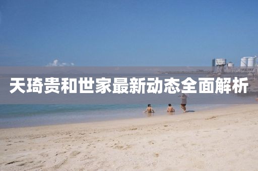 天琦貴和世家最新動態(tài)全面解析