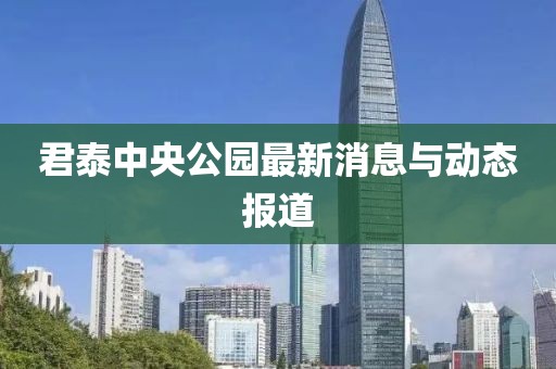 君泰中央公園最新消息與動(dòng)態(tài)報(bào)道