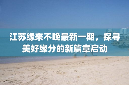 江蘇緣來不晚最新一期，探尋美好緣分的新篇章啟動