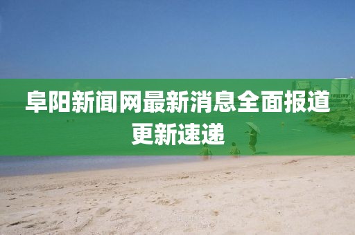 阜陽新聞網(wǎng)最新消息全面報道更新速遞
