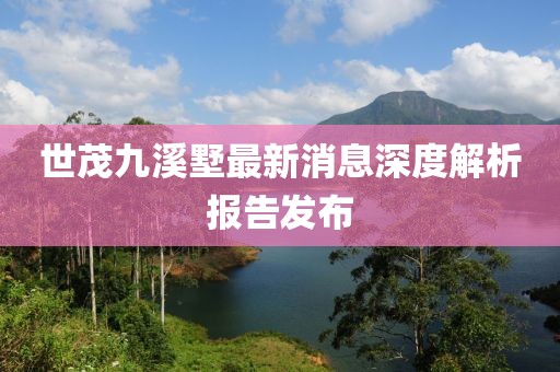 世茂九溪墅最新消息深度解析報(bào)告發(fā)布