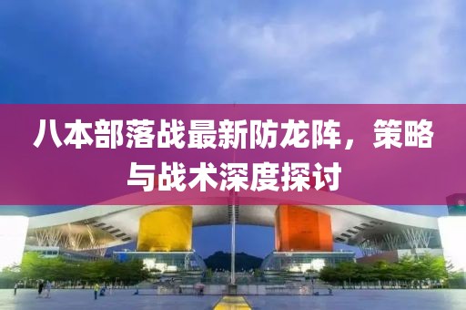 八本部落戰(zhàn)最新防龍陣，策略與戰(zhàn)術(shù)深度探討