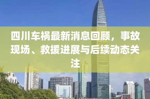 四川車(chē)禍最新消息回顧，事故現(xiàn)場(chǎng)、救援進(jìn)展與后續(xù)動(dòng)態(tài)關(guān)注