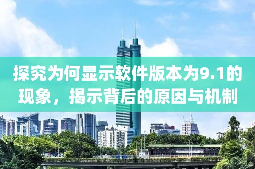 探究為何顯示軟件版本為9.1的現(xiàn)象，揭示背后的原因與機(jī)制