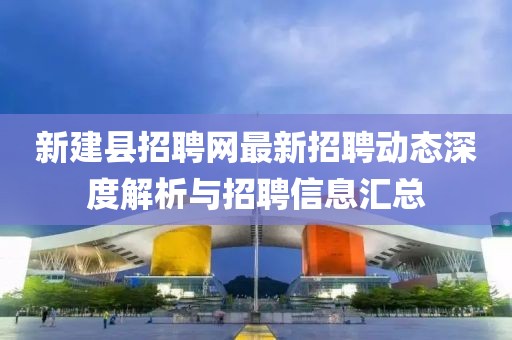 新建縣招聘網(wǎng)最新招聘動(dòng)態(tài)深度解析與招聘信息匯總