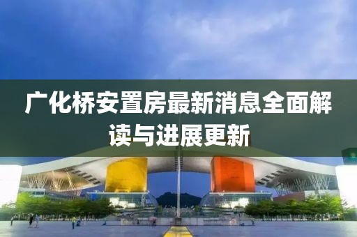 廣化橋安置房最新消息全面解讀與進(jìn)展更新