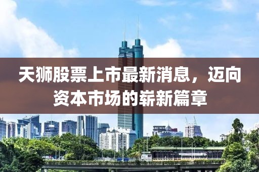 天獅股票上市最新消息，邁向資本市場的嶄新篇章