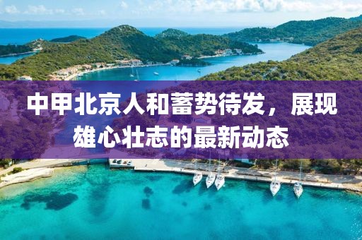 中甲北京人和蓄勢待發(fā)，展現(xiàn)雄心壯志的最新動態(tài)