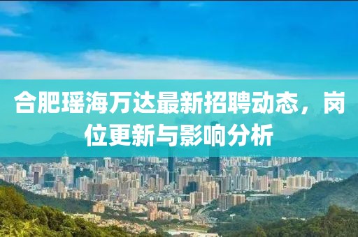 合肥瑤海萬達(dá)最新招聘動(dòng)態(tài)，崗位更新與影響分析