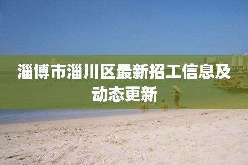 淄博市淄川區(qū)最新招工信息及動(dòng)態(tài)更新