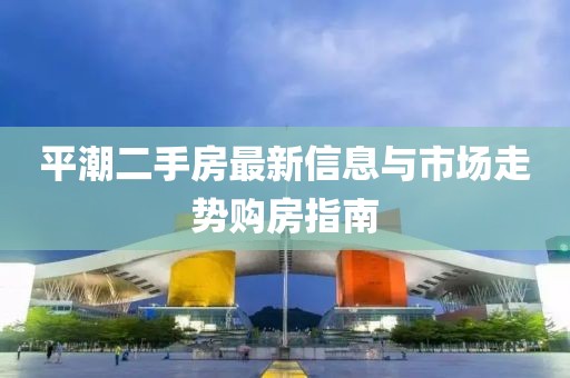平潮二手房最新信息與市場走勢購房指南