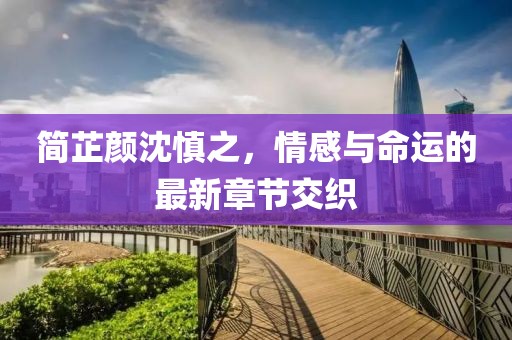 簡芷顏沈慎之，情感與命運(yùn)的最新章節(jié)交織