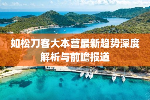 如松刀客大本營最新趨勢深度解析與前瞻報道