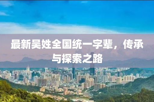 最新吳姓全國統(tǒng)一字輩，傳承與探索之路