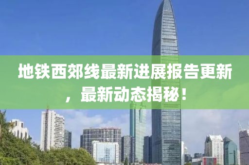 地鐵西郊線最新進(jìn)展報(bào)告更新，最新動(dòng)態(tài)揭秘！