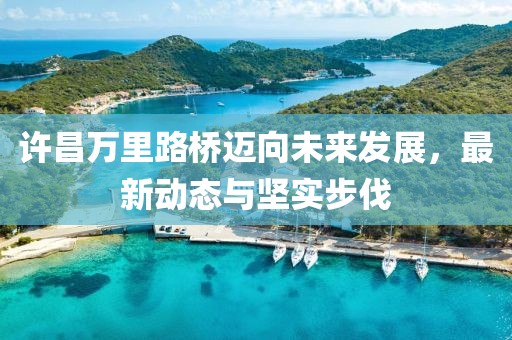 許昌萬里路橋邁向未來發(fā)展，最新動(dòng)態(tài)與堅(jiān)實(shí)步伐