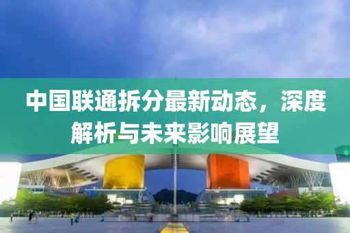 中國聯(lián)通拆分最新動態(tài)，深度解析與未來影響展望