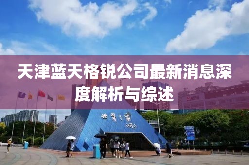 天津藍天格銳公司最新消息深度解析與綜述