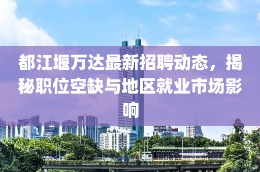 都江堰萬達(dá)最新招聘動(dòng)態(tài)，揭秘職位空缺與地區(qū)就業(yè)市場(chǎng)影響