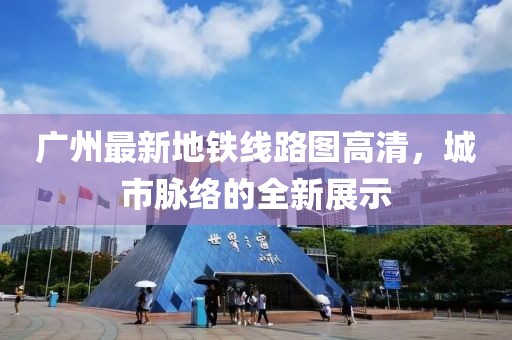 廣州最新地鐵線路圖高清，城市脈絡(luò)的全新展示