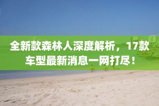全新款森林人深度解析，17款車型最新消息一網(wǎng)打盡！