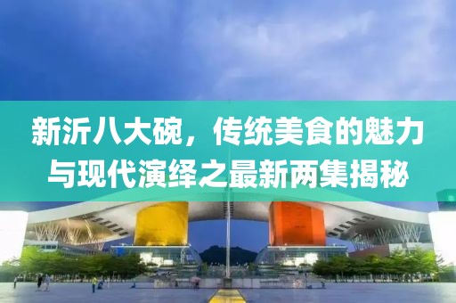 新沂八大碗，傳統(tǒng)美食的魅力與現(xiàn)代演繹之最新兩集揭秘