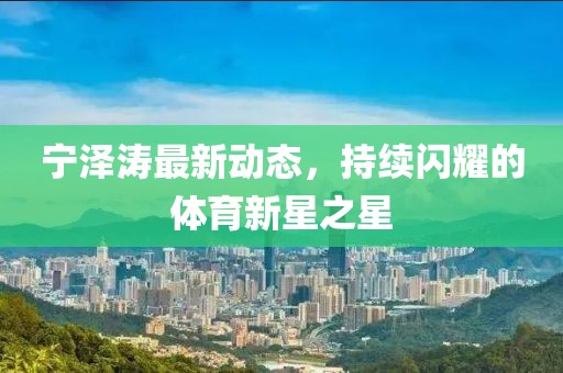 寧澤濤最新動態(tài)，持續(xù)閃耀的體育新星之星