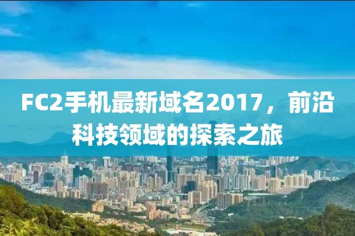 FC2手機(jī)最新域名2017，前沿科技領(lǐng)域的探索之旅