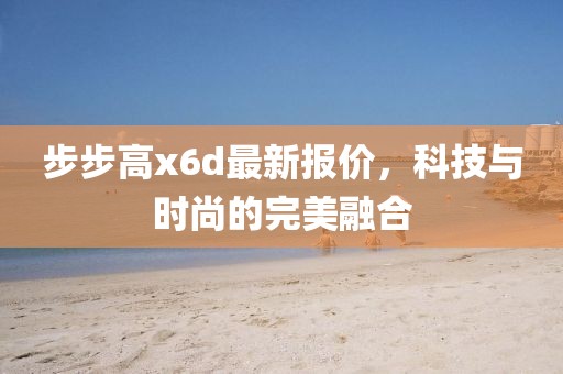 步步高x6d最新報(bào)價(jià)，科技與時(shí)尚的完美融合