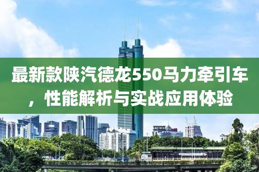 最新款陜汽德龍550馬力牽引車，性能解析與實(shí)戰(zhàn)應(yīng)用體驗(yàn)