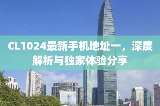 CL1024最新手機(jī)地址一，深度解析與獨(dú)家體驗(yàn)分享