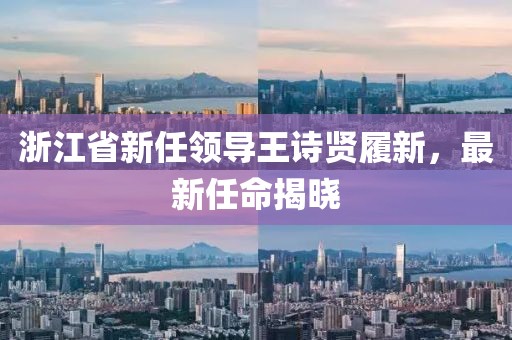 浙江省新任領(lǐng)導(dǎo)王詩(shī)賢履新，最新任命揭曉