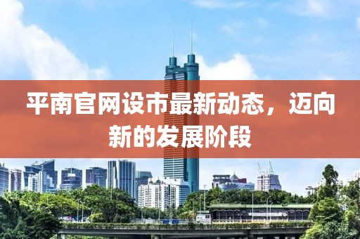 平南官網(wǎng)設(shè)市最新動(dòng)態(tài)，邁向新的發(fā)展階段