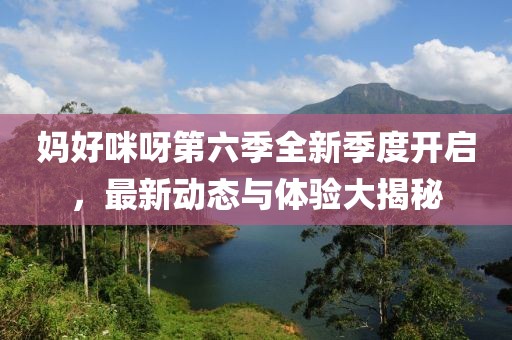媽好咪呀第六季全新季度開(kāi)啟，最新動(dòng)態(tài)與體驗(yàn)大揭秘