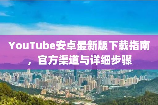YouTube安卓最新版下載指南，官方渠道與詳細(xì)步驟