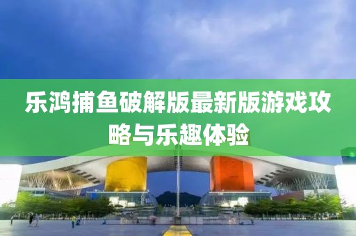 樂鴻捕魚破解版最新版游戲攻略與樂趣體驗