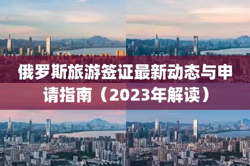 俄羅斯旅游簽證最新動(dòng)態(tài)與申請指南（2023年解讀）
