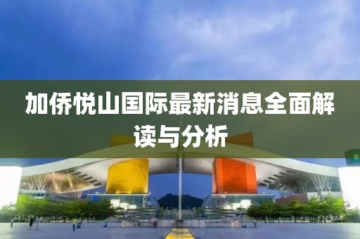 加僑悅山國際最新消息全面解讀與分析