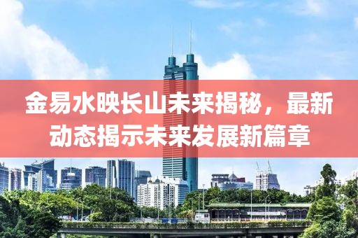 金易水映長(zhǎng)山未來(lái)揭秘，最新動(dòng)態(tài)揭示未來(lái)發(fā)展新篇章