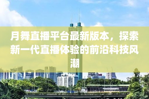 月舞直播平臺(tái)最新版本，探索新一代直播體驗(yàn)的前沿科技風(fēng)潮